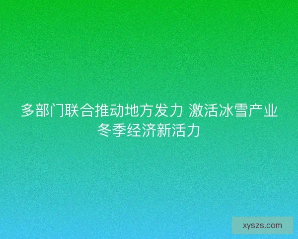 多部门联合推动地方发力 激活冰雪产业冬季经济新活力