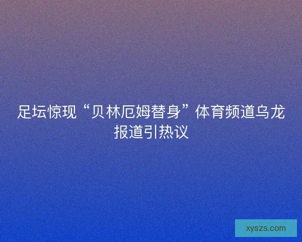 足坛惊现 “贝林厄姆替身” 体育频道乌龙报道引热议