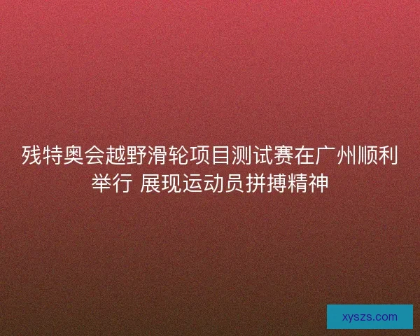 残特奥会越野滑轮项目测试赛在广州顺利举行 展现运动员拼搏精神