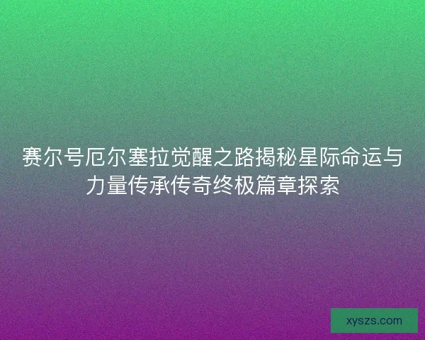 赛尔号厄尔塞拉觉醒之路揭秘星际命运与力量传承传奇终极篇章探索
