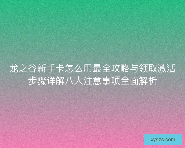 龙之谷新手卡怎么用最全攻略与领取激活步骤详解八大注意事项全面解析